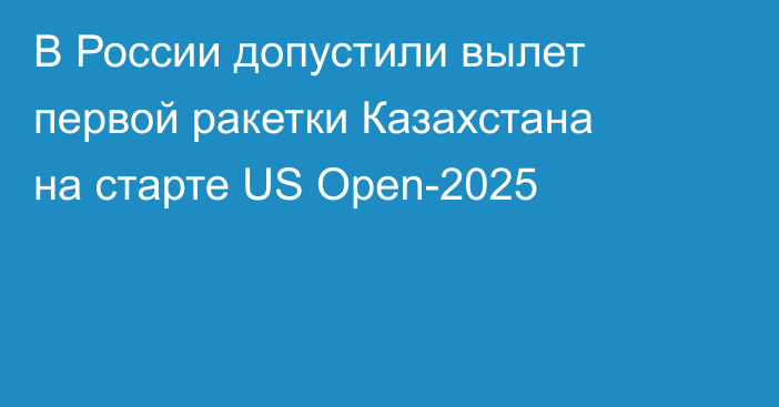 В России допустили вылет первой ракетки Казахстана на старте US Open-2025