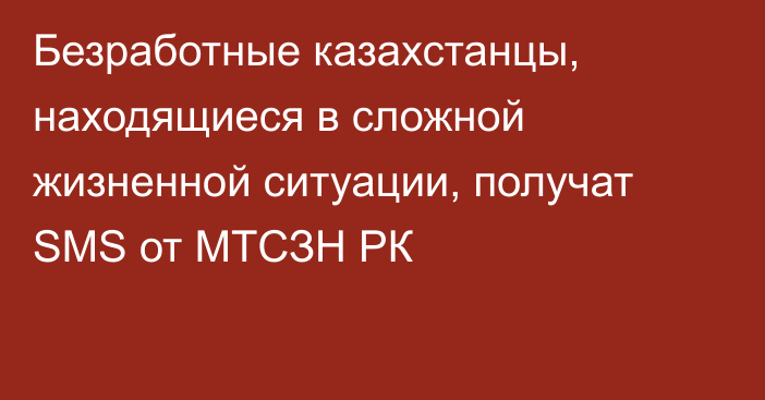 Безработные казахстанцы, находящиеся в сложной жизненной ситуации, получат SMS от МТСЗН РК