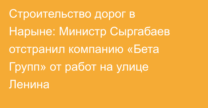 Строительство дорог в Нарыне: Министр Сыргабаев отстранил компанию «Бета Групп» от работ на улице Ленина