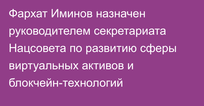 Фархат Иминов назначен руководителем секретариата Нацсовета по развитию сферы виртуальных активов и блокчейн-технологий