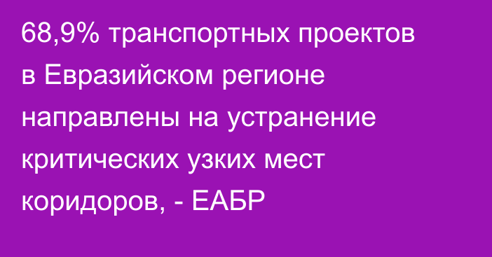 68,9% транспортных проектов в Евразийском регионе направлены на устранение критических узких мест коридоров, - ЕАБР