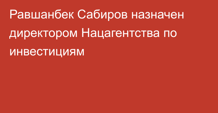 Равшанбек Сабиров назначен директором Нацагентства по инвестициям