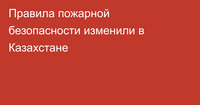 Правила пожарной безопасности изменили в Казахстане