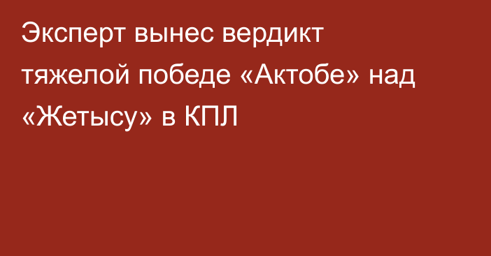 Эксперт вынес вердикт тяжелой победе «Актобе» над «Жетысу» в КПЛ