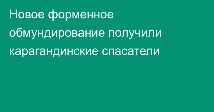 Новое форменное обмундирование получили карагандинские спасатели