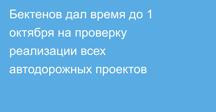 Бектенов дал время до 1 октября на проверку реализации всех автодорожных проектов