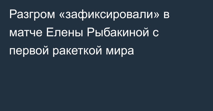 Разгром «зафиксировали» в матче Елены Рыбакиной с первой ракеткой мира