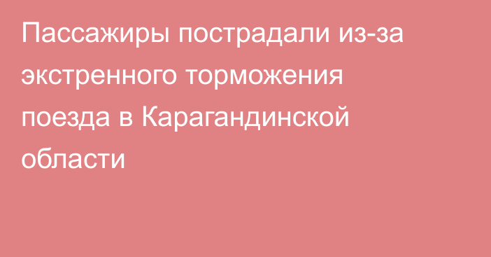 Пассажиры пострадали из-за экстренного торможения поезда в Карагандинской области