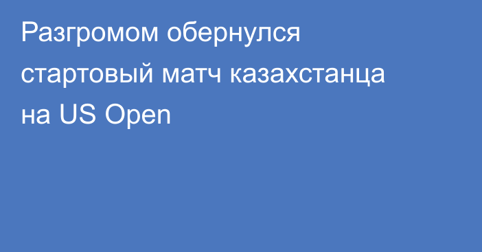 Разгромом обернулся стартовый матч казахстанца на US Open