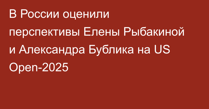 В России оценили перспективы Елены Рыбакиной и Александра Бублика на US Open-2025