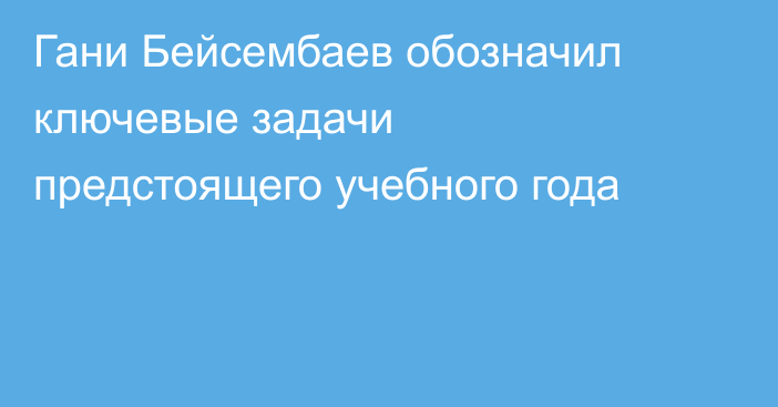  Гани Бейсембаев обозначил ключевые задачи предстоящего учебного года