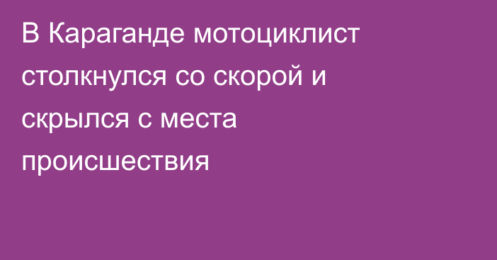В Караганде мотоциклист столкнулся со скорой и скрылся с места происшествия