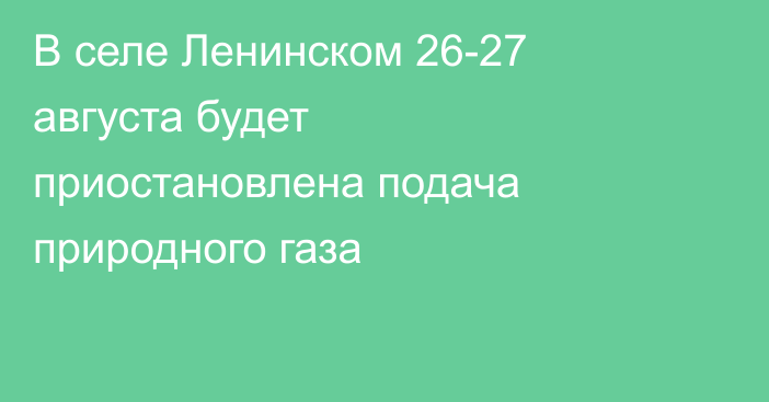 В селе Ленинском 26-27 августа будет приостановлена подача природного газа