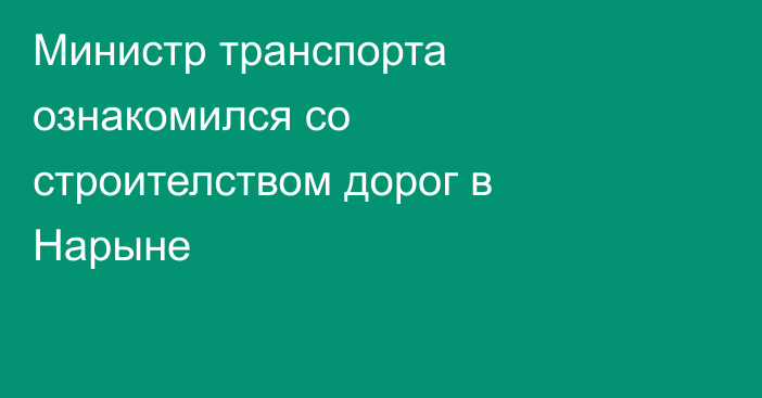 Министр транспорта ознакомился со строителством дорог в Нарыне 