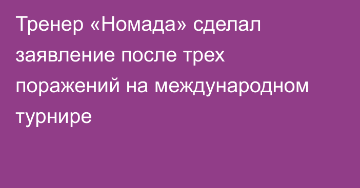 Тренер «Номада» сделал заявление после трех поражений на международном турнире
