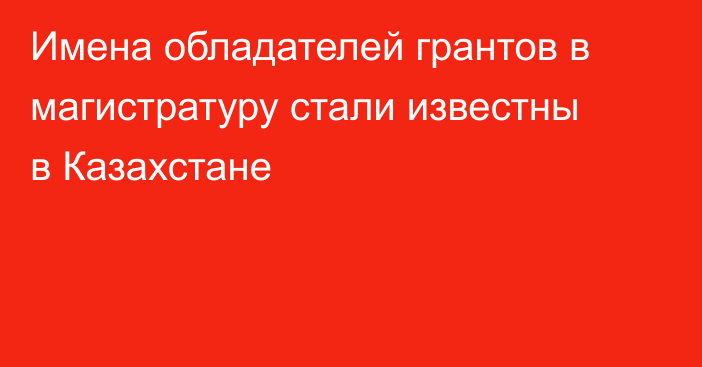 Имена обладателей грантов в магистратуру стали известны в Казахстане