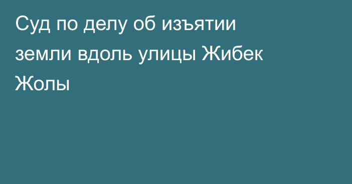 Суд по делу об изъятии земли вдоль улицы Жибек Жолы