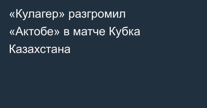 «Кулагер» разгромил «Актобе» в матче Кубка Казахстана