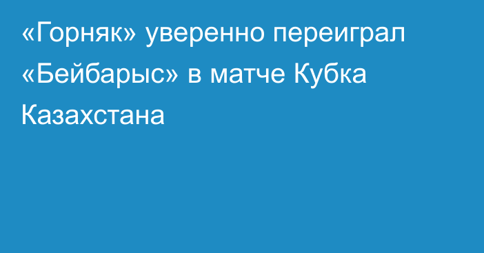 «Горняк» уверенно переиграл «Бейбарыс» в матче Кубка Казахстана