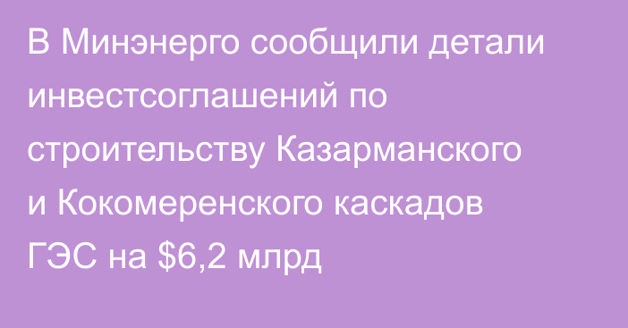 В Минэнерго сообщили детали инвестсоглашений по строительству Казарманского и Кокомеренского каскадов ГЭС на $6,2 млрд