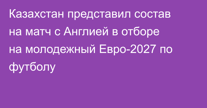 Казахстан представил состав на матч с Англией в отборе на молодежный Евро-2027 по футболу