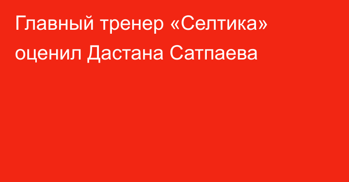 Главный тренер «Селтика» оценил Дастана Сатпаева