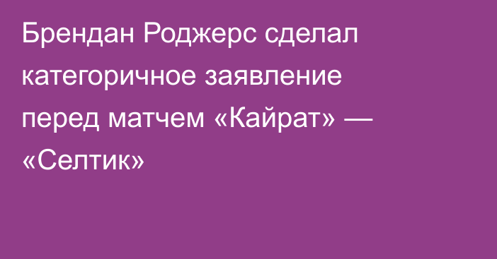 Брендан Роджерс сделал категоричное заявление перед матчем «Кайрат» — «Селтик»