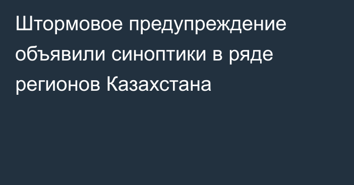 Штормовое предупреждение объявили синоптики в ряде регионов Казахстана