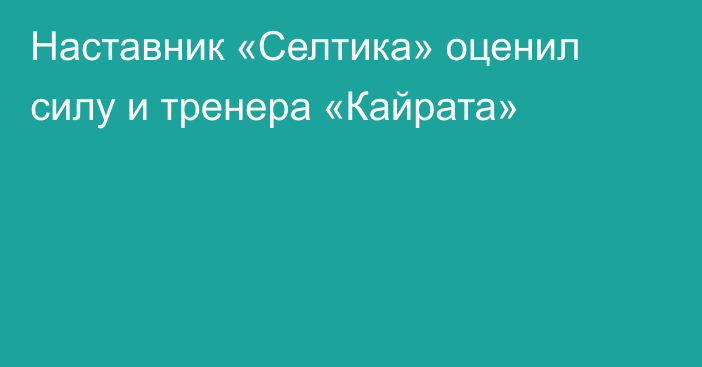 Наставник «Селтика» оценил силу и тренера «Кайрата»