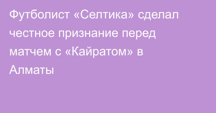 Футболист «Селтика» сделал честное признание перед матчем с «Кайратом» в Алматы