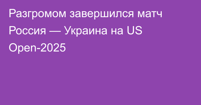 Разгромом завершился матч Россия — Украина на US Open-2025