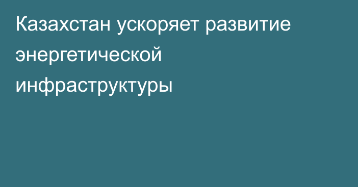 Казахстан ускоряет развитие энергетической инфраструктуры