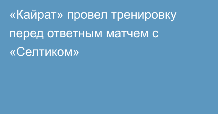 «Кайрат» провел тренировку перед ответным матчем с «Селтиком»
