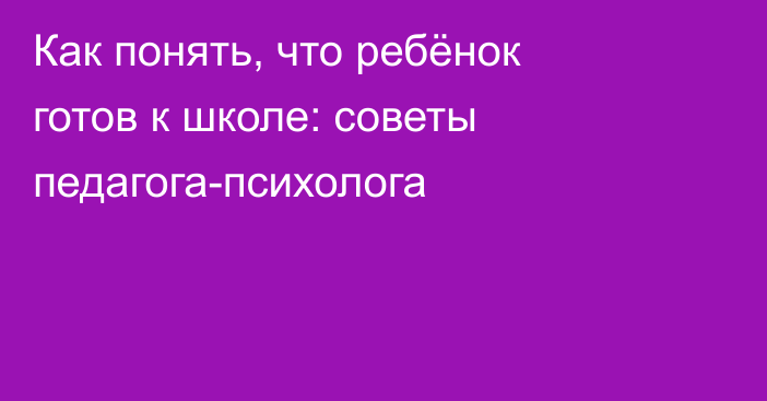 Как понять, что ребёнок готов к школе: советы педагога-психолога
