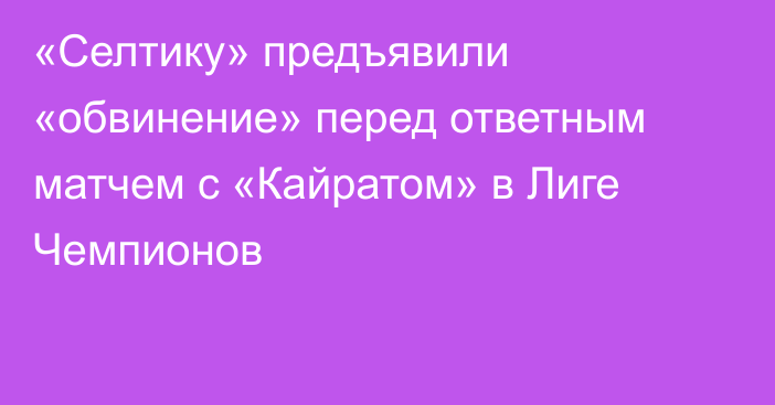 «Селтику» предъявили «обвинение» перед ответным матчем с «Кайратом» в Лиге Чемпионов