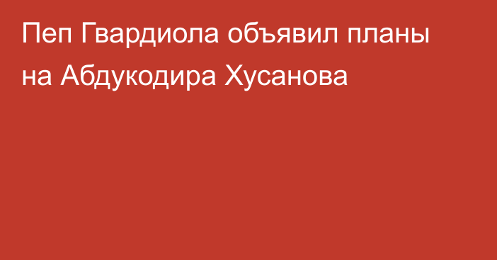 Пеп Гвардиола объявил планы на Абдукодира Хусанова