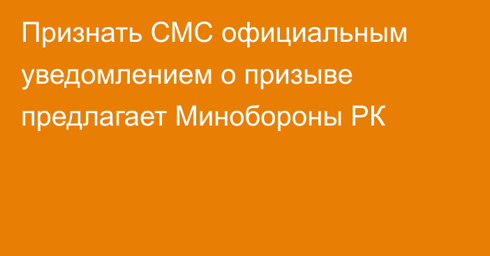 Признать СМС официальным уведомлением о призыве предлагает Минобороны РК