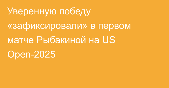 Уверенную победу «зафиксировали» в первом матче Рыбакиной на US Open-2025