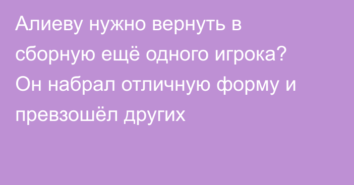 Алиеву нужно вернуть в сборную ещё одного игрока? Он набрал отличную форму и превзошёл других