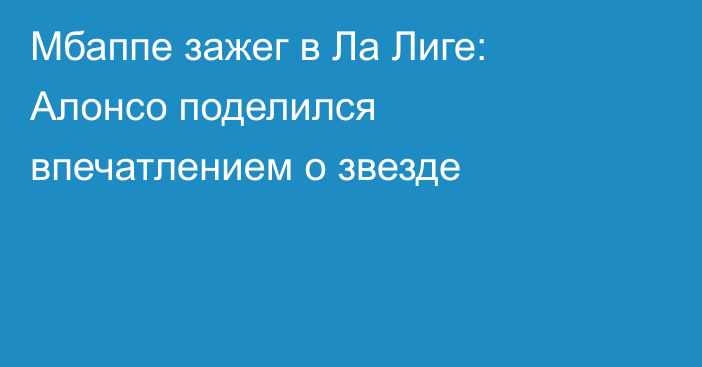 Мбаппе зажег в Ла Лиге: Алонсо поделился впечатлением о звезде
