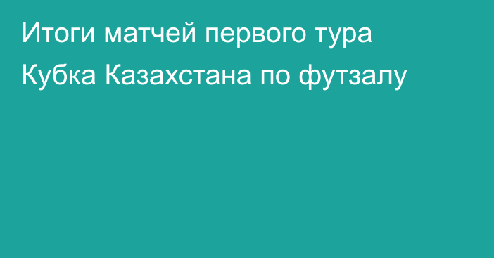 Итоги матчей первого тура Кубка Казахстана по футзалу