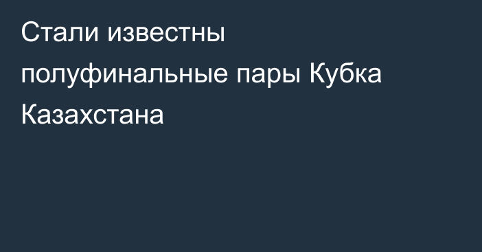 Стали известны полуфинальные пары Кубка Казахстана