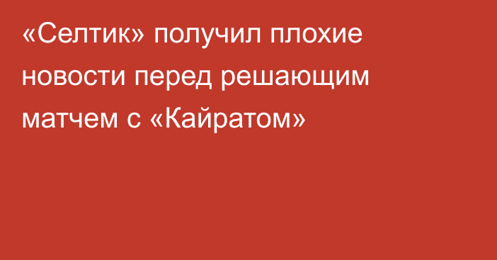 «Селтик» получил плохие новости перед решающим матчем с «Кайратом»