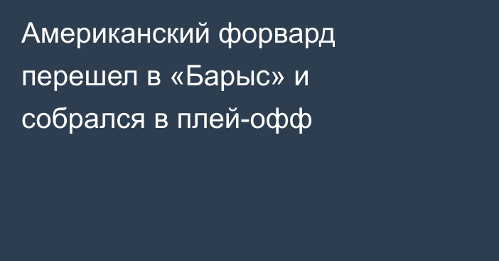 Американский форвард перешел в «Барыс» и собрался в плей-офф