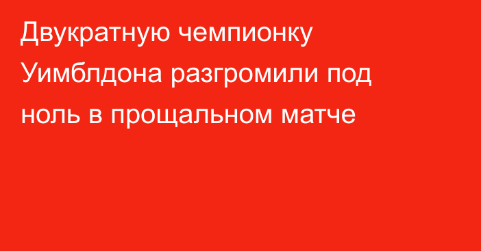 Двукратную чемпионку Уимблдона разгромили под ноль в прощальном матче