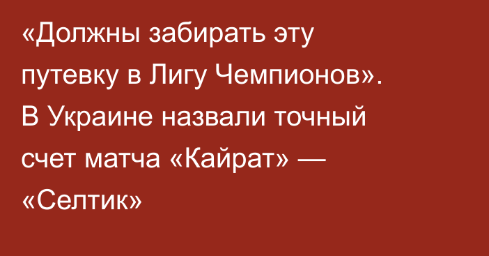 «Должны забирать эту путевку в Лигу Чемпионов». В Украине назвали точный счет матча «Кайрат» — «Селтик»