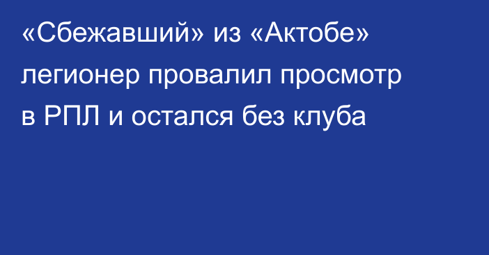«Сбежавший» из «Актобе» легионер провалил просмотр в РПЛ и остался без клуба