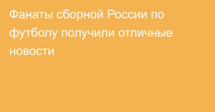 Фанаты сборной России по футболу получили отличные новости