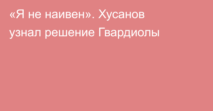 «Я не наивен». Хусанов узнал решение Гвардиолы