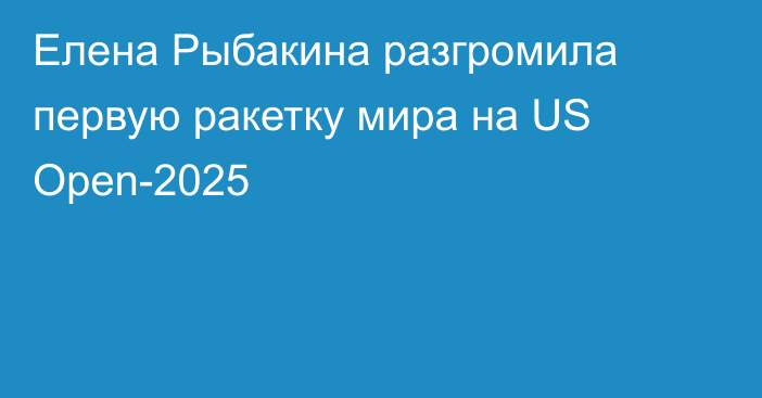 Елена Рыбакина разгромила первую ракетку мира на US Open-2025